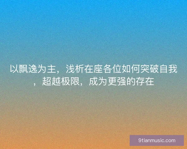 以飘逸为主，浅析在座各位如何突破自我，超越极限，成为更强的存在