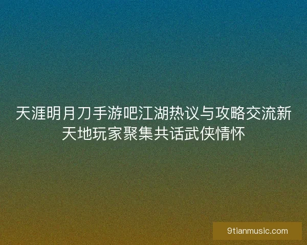 天涯明月刀手游吧江湖热议与攻略交流新天地玩家聚集共话武侠情怀 天涯明月刀手游吧江湖热议与攻略交流新天地玩家聚集共话武侠情怀
