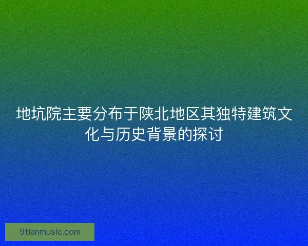 地坑院主要分布于陕北地区其独特建筑文化与历史背景的探讨 地坑院主要分布于陕北地区其独特建筑文化与历史背景的探讨