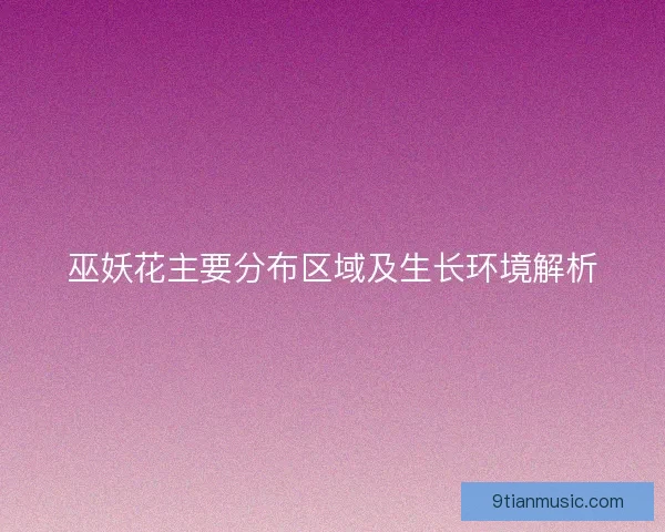 巫妖花主要分布区域及生长环境解析