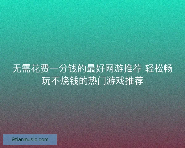 无需花费一分钱的最好网游推荐 轻松畅玩不烧钱的热门游戏推荐 无需花费一分钱的最好网游推荐 轻松畅玩不烧钱的热门游戏推荐