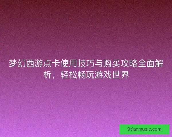 梦幻西游点卡使用技巧与购买攻略全面解析,轻松畅玩游戏世界 梦幻西游点卡使用技巧与购买攻略全面解析,轻松畅玩游戏世界