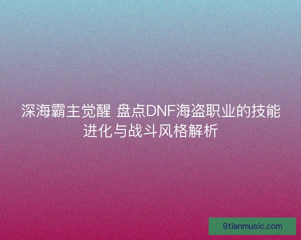 深海霸主觉醒 盘点DNF海盗职业的技能进化与战斗风格解析 深海霸主觉醒 盘点DNF海盗职业的技能进化与战斗风格解析