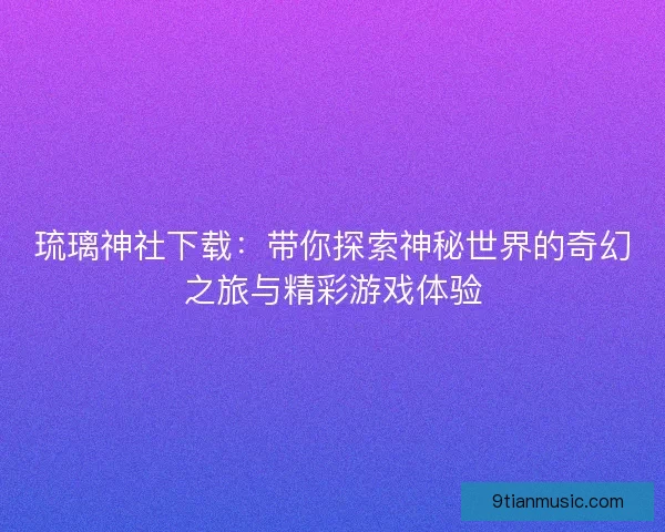 琉璃神社下载:带你探索神秘世界的奇幻之旅与精彩游戏体验 琉璃神社下载:带你探索神秘世界的奇幻之旅与精彩游戏体验
