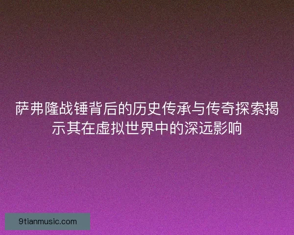 萨弗隆战锤背后的历史传承与传奇探索揭示其在虚拟世界中的深远影响 萨弗隆战锤背后的历史传承与传奇探索揭示其在虚拟世界中的深远影响