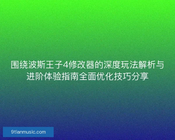 围绕波斯王子4修改器的深度玩法解析与进阶体验指南全面优化技巧分享
