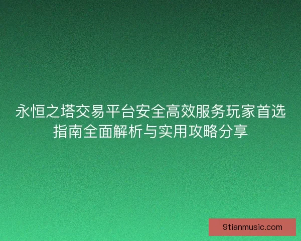 永恒之塔交易平台安全高效服务玩家首选指南全面解析与实用攻略分享 永恒之塔交易平台安全高效服务玩家首选指南全面解析与实用攻略分享