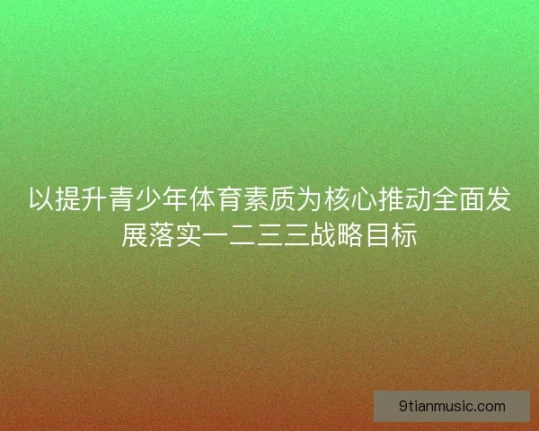 以提升青少年体育素质为核心推动全面发展落实一二三三战略目标