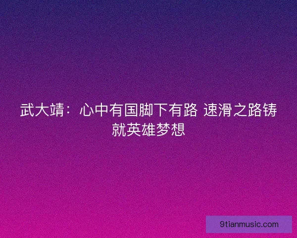 武大靖：心中有国脚下有路 速滑之路铸就英雄梦想