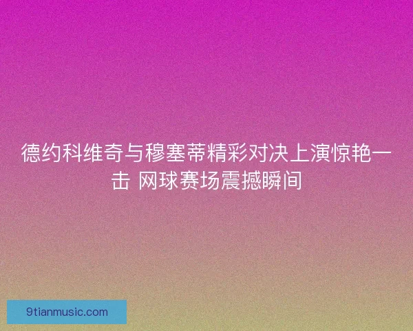 德约科维奇与穆塞蒂精彩对决上演惊艳一击 网球赛场震撼瞬间
