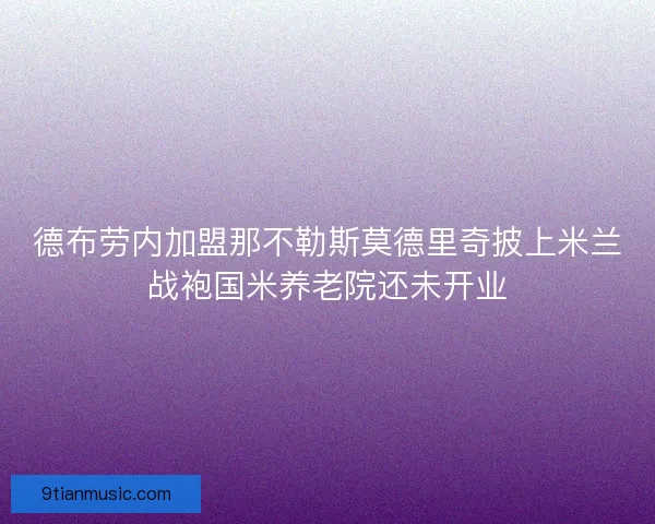 德布劳内加盟那不勒斯莫德里奇披上米兰战袍国米养老院还未开业 德布劳内加盟那不勒斯莫德里奇披上米兰战袍国米养老院还未开业