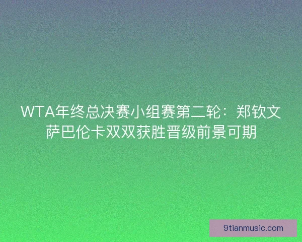 WTA年终总决赛小组赛第二轮：郑钦文萨巴伦卡双双获胜晋级前景可期
