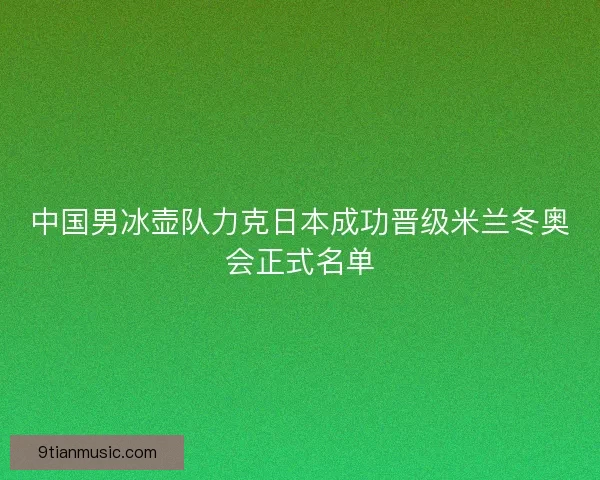 中国男冰壶队力克日本成功晋级米兰冬奥会正式名单