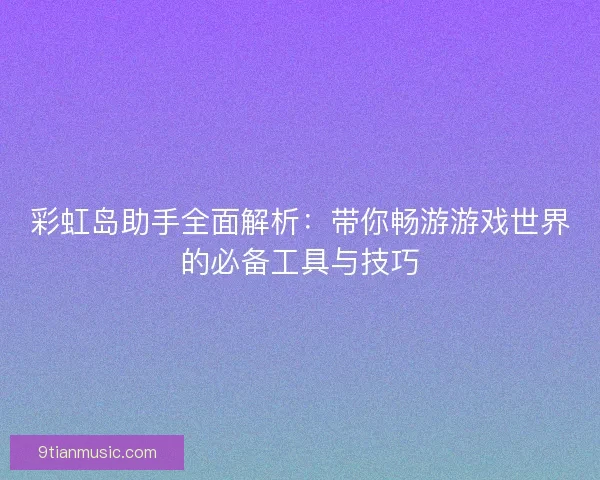 彩虹岛助手全面解析：带你畅游游戏世界的必备工具与技巧
