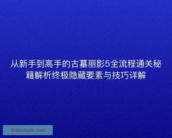 从新手到高手的古墓丽影5全流程通关秘籍解析终极隐藏要素与技巧详解