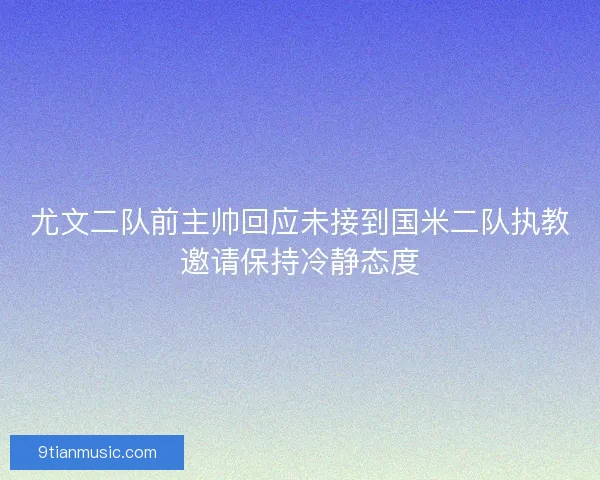 尤文二队前主帅回应未接到国米二队执教邀请保持冷静态度 尤文二队前主帅回应未接到国米二队执教邀请保持冷静态度