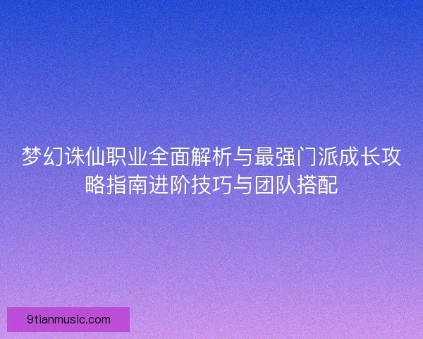梦幻诛仙职业全面解析与最强门派成长攻略指南进阶技巧与团队搭配
