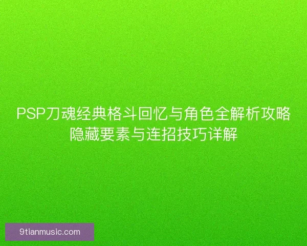 PSP刀魂经典格斗回忆与角色全解析攻略隐藏要素与连招技巧详解 PSP刀魂经典格斗回忆与角色全解析攻略隐藏要素与连招技巧详解