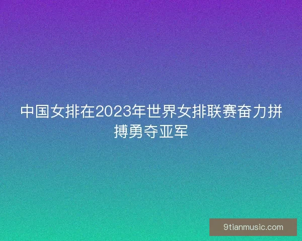 中国女排在2023年世界女排联赛奋力拼搏勇夺亚军