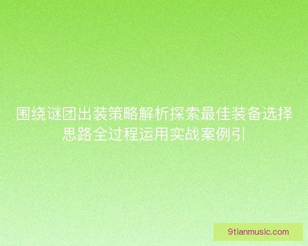 围绕谜团出装策略解析探索最佳装备选择思路全过程运用实战案例引 围绕谜团出装策略解析探索最佳装备选择思路全过程运用实战案例引