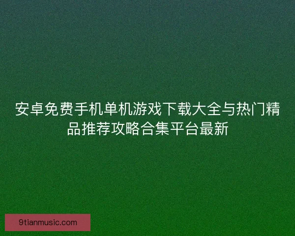 安卓免费手机单机游戏下载大全与热门精品推荐攻略合集平台最新 安卓免费手机单机游戏下载大全与热门精品推荐攻略合集平台最新