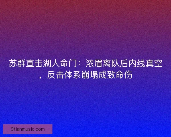 苏群直击湖人命门：浓眉离队后内线真空，反击体系崩塌成致命伤