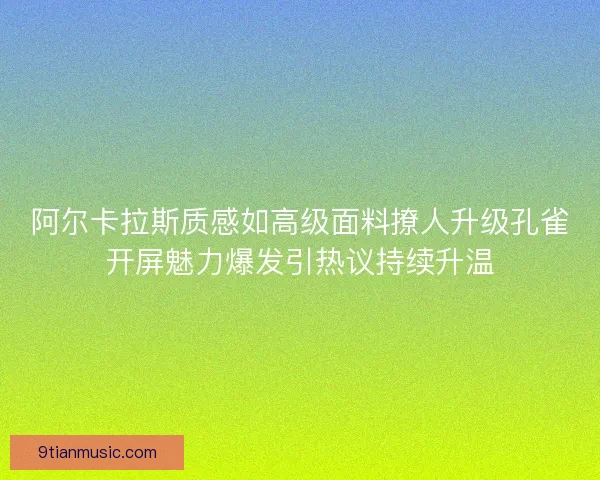 阿尔卡拉斯质感如高级面料撩人升级孔雀开屏魅力爆发引热议持续升温 阿尔卡拉斯质感如高级面料撩人升级孔雀开屏魅力爆发引热议持续升温