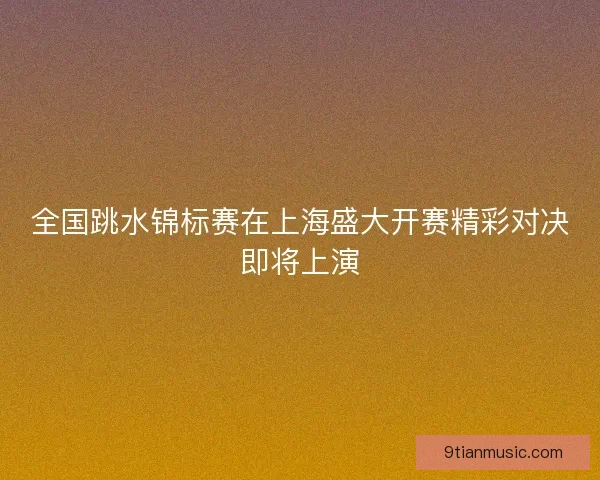 全国跳水锦标赛在上海盛大开赛精彩对决即将上演