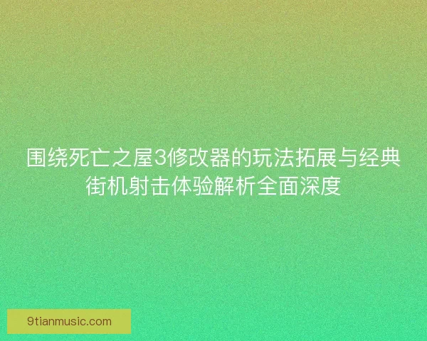 围绕死亡之屋3修改器的玩法拓展与经典街机射击体验解析全面深度 围绕死亡之屋3修改器的玩法拓展与经典街机射击体验解析全面深度