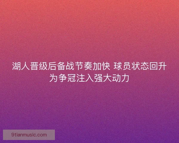 湖人晋级后备战节奏加快 球员状态回升为争冠注入强大动力 湖人晋级后备战节奏加快 球员状态回升为争冠注入强大动力