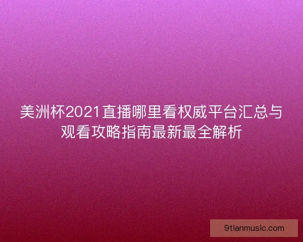 美洲杯2021直播哪里看权威平台汇总与观看攻略指南最新最全解析