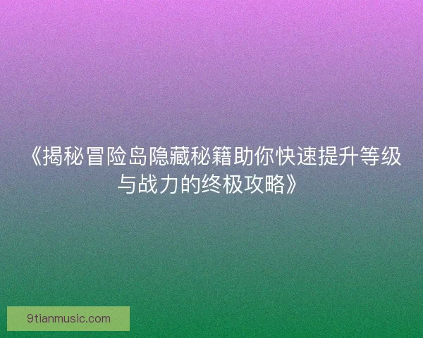 《揭秘冒险岛隐藏秘籍助你快速提升等级与战力的终极攻略》 《揭秘冒险岛隐藏秘籍助你快速提升等级与战力的终极攻略》