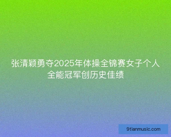 张清颖勇夺2025年体操全锦赛女子个人全能冠军创历史佳绩