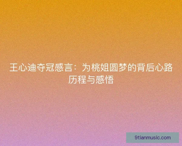 王心迪夺冠感言:为桃姐圆梦的背后心路历程与感悟 王心迪夺冠感言:为桃姐圆梦的背后心路历程与感悟