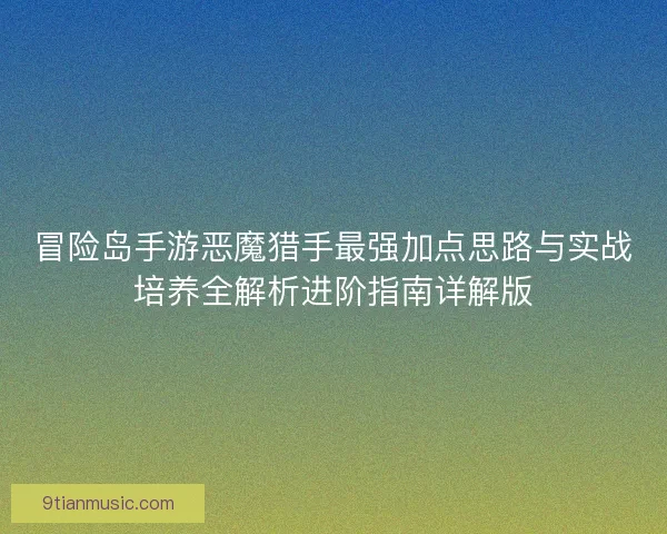 冒险岛手游恶魔猎手最强加点思路与实战培养全解析进阶指南详解版 冒险岛手游恶魔猎手最强加点思路与实战培养全解析进阶指南详解版