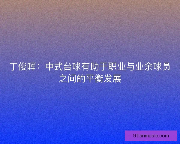 丁俊晖：中式台球有助于职业与业余球员之间的平衡发展