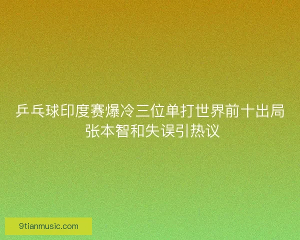 乒乓球印度赛爆冷三位单打世界前十出局 张本智和失误引热议