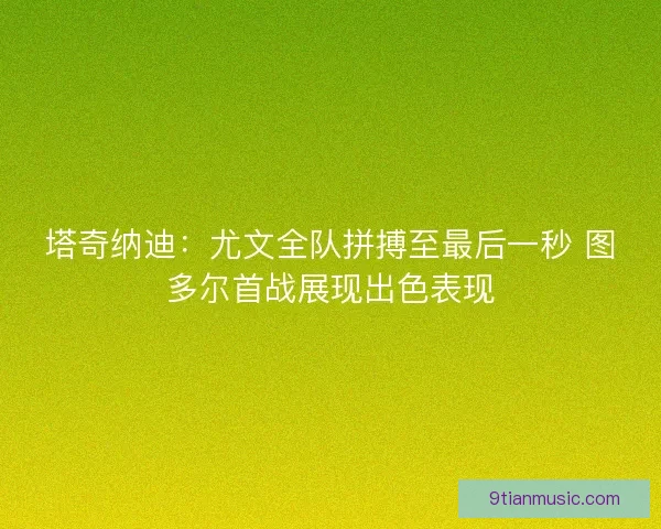 塔奇纳迪:尤文全队拼搏至最后一秒 图多尔首战展现出色表现 塔奇纳迪:尤文全队拼搏至最后一秒 图多尔首战展现出色表现
